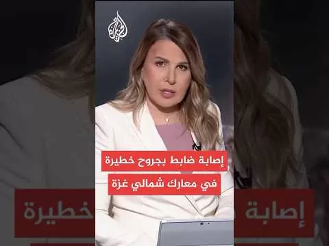 الجيش الإسرائيلي: إصابة ضابط احتياط بجروح خطيرة في معارك شمالي قطاع غزة