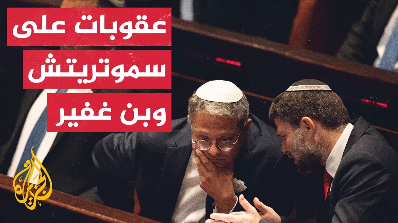 دول غربية تفرض عقوبات على وزراء بحكومة نتنياهو لدورهم في تأجيج العنف