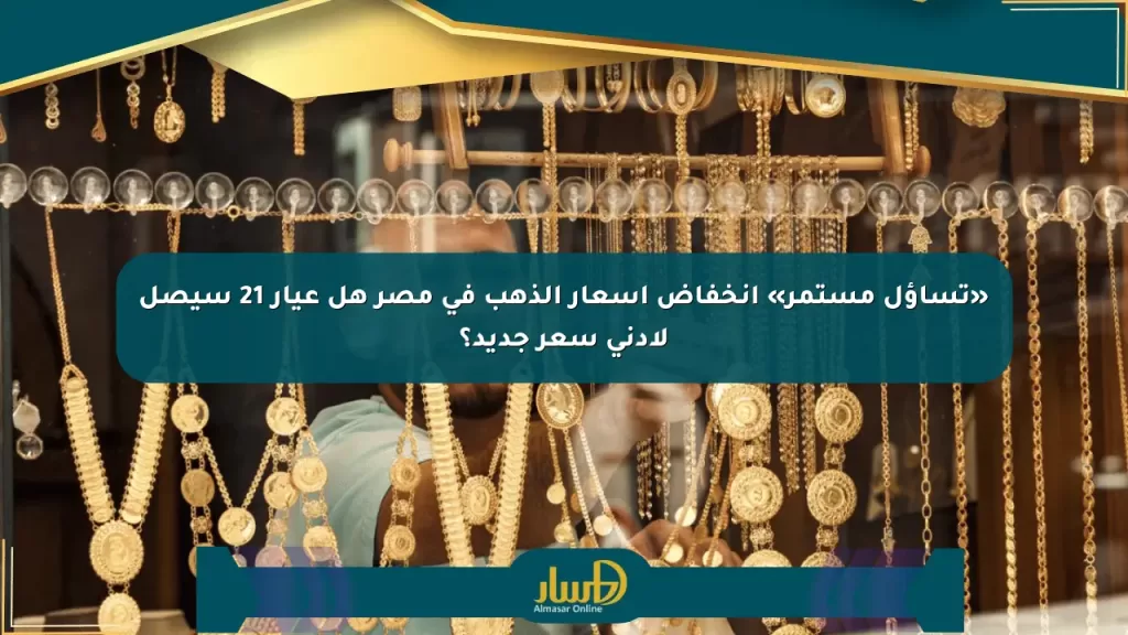 «تساؤل مستمر» انخفاض أسعار الذهب في مصر هل عيار 21 سيصل لأدنى سعر جديد؟ - صحيفة المسار الإلكترونية