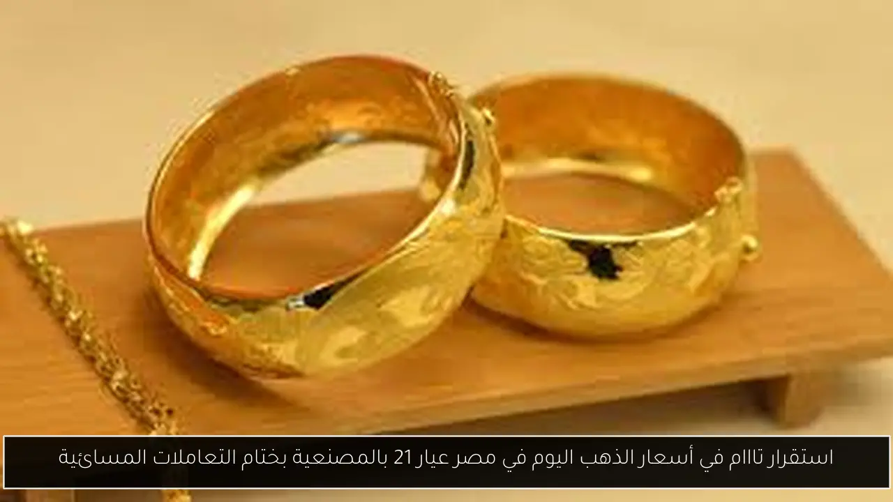 استقرار تااام في أسعار الذهب اليوم في مصر عيار 21 بالمصنعية بختام التعاملات المسائية - أحداث اليوم