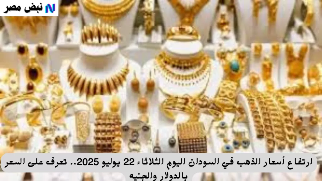 ارتفاع أسعار الذهب في السودان اليوم الثلاثاء 22 يوليو 2025.. تعرف على السعر بالدولار والجنيه - نبض مصر