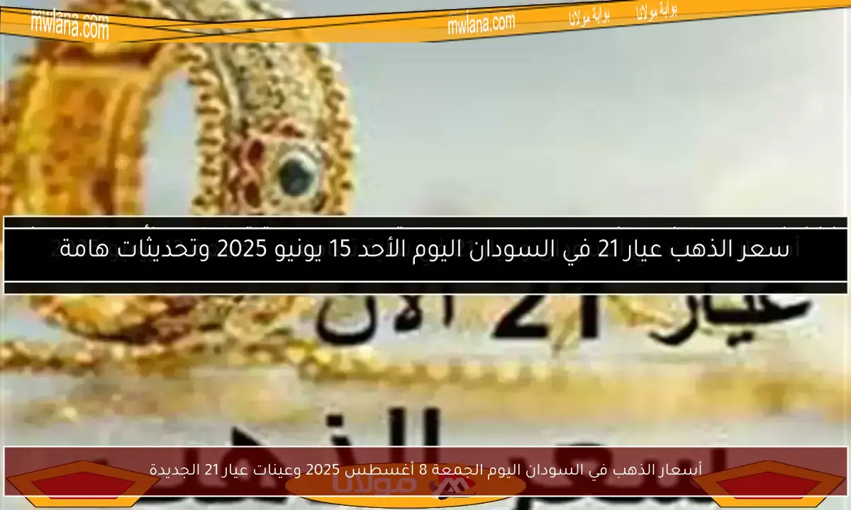 أسعار الذهب في السودان اليوم الجمعة 8 أغسطس 2025 وعينات عيار 21 الجديدة