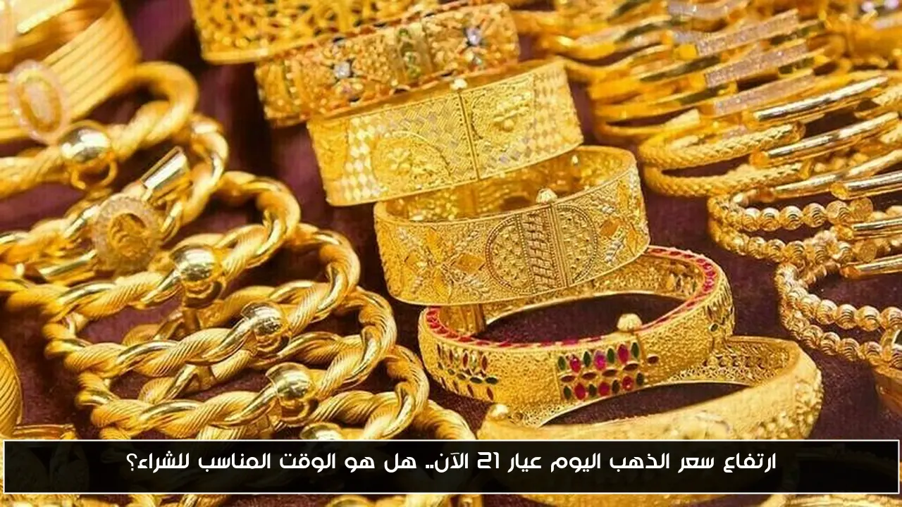 ارتفاع سعر الذهب اليوم عيار 21 الآن.. هل هو الوقت المناسب للشراء؟ - أحداث اليوم