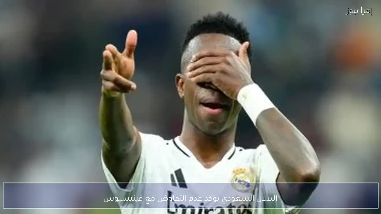 الهلال السعودي يؤكد عدم التفاوض مع فينيسيوس - إقرأ نيوز