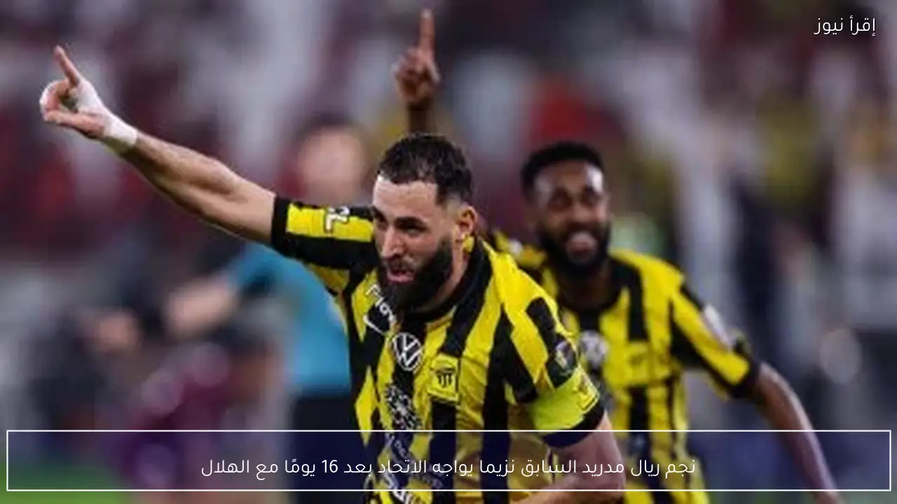 نجم ريال مدريد السابق نزيما يواجه الاتحاد بعد 16 يومًا مع الهلال - إقرأ نيوز