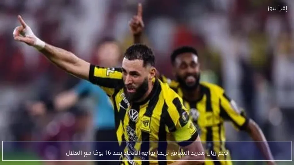نجم ريال مدريد السابق نزيما يواجه الاتحاد بعد 16 يومًا مع الهلال - إقرأ نيوز